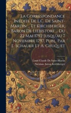 La Correspondance Inédite De L.C. De Saint-Martin ... Et Kirchberger, Baron De Liebistorf ... Du 22 Mai 1792 Jusqu'au 7 Novembre 1797, Publ. Par L. Schauer Et A. Chuquet