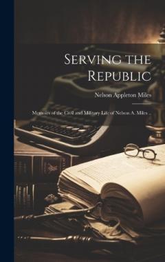Coperta cărții Serving the Republic; Memoirs of the Civil and Military Life of Nelson A. Miles ..