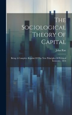 Coperta cărții The Sociological Theory Of Capital: Being A Complete Reprint Of The New Principles Of Political Economy, 1834