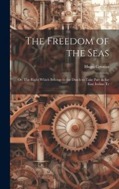 Coperta cărții The Freedom of the Seas: Or, The Right Which Belongs to the Dutch to Take Part in the East Indian Tr