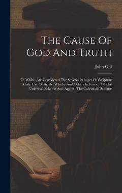 The Cause Of God And Truth: In Which Are Considered The Several Passages Of Scripture Made Use Of By Dr. Whitby And Others In Favour Of The Universal Scheme And Against The Calvinistic Scheme