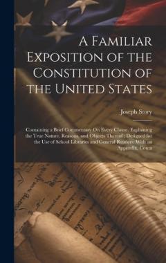 A Familiar Exposition of the Constitution of the United States: Containing a Brief Commentary On Every Clause, Explaining the True Nature, Reasons, and Objects Thereof; Designed for the Use of School Libraries and General Readers. With an Appendix, C