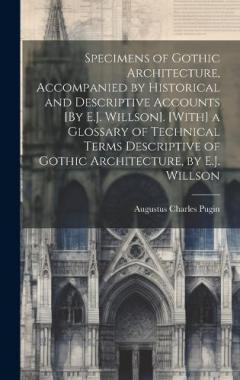 Coperta cărții Specimens of Gothic Architecture, Accompanied by Historical and Descriptive Accounts [By E.J. Willson]. [With] a Glossary of Technical Terms Descriptive of Gothic Architecture, by E.J. Willson