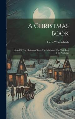 Coperta cărții A Christmas Book: Origin Of The Christmas Tree, The Mistletoe, The Yule Log & St. Nicholas