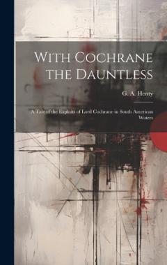 With Cochrane the Dauntless: A Tale of the Exploits of Lord Cochrane in South American Waters
