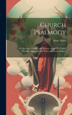 Church Psalmody: A Collection of Psalms and Hymns, Adapted to Public Worship. Selected From Watts and Other Authors