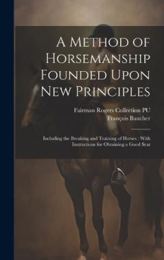 A Method of Horsemanship Founded Upon new Principles: Including the Breaking and Training of Horses: With Instructions for Obtaining a Good Seat