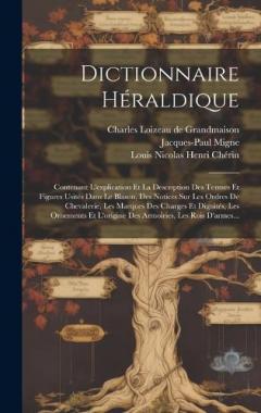 Dictionnaire Héraldique: Contenant L'explication Et La Description Des Termes Et Figures Usités Dans Le Blason, Des Notices Sur Les Ordres De Chevalerie, Les Marques Des Charges Et Dignités, Les Ornements Et L'origine Des Armoiries, Les Rois D'armes.