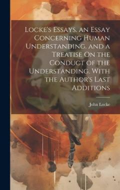 Locke's Essays. an Essay Concerning Human Understanding. and a Treatise On the Conduct of the Understanding. With the Author's Last Additions