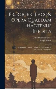 Coperta cărții Fr. Rogeri Bacon Opera Quaedam Hactenus Inedita: Vol. 1. Containing 1. Opus Tertium. 2. Opus Minus. 3. Compendium Philosophiae