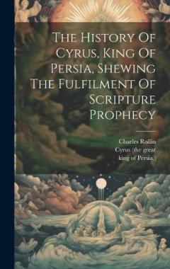 Coperta cărții The History Of Cyrus, King Of Persia, Shewing The Fulfilment Of Scripture Prophecy