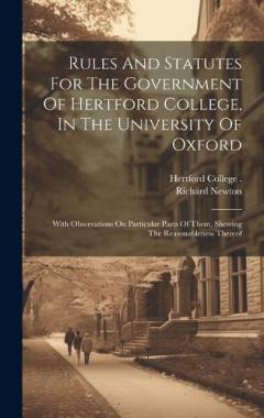 Rules And Statutes For The Government Of Hertford College, In The University Of Oxford: With Observations On Particular Parts Of Them, Shewing The Reasonableness Thereof