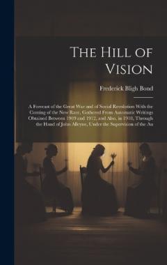 The Hill of Vision: A Forecast of the Great War and of Social Revolution With the Coming of the New Race, Gathered From Automatic Writings Obtained Between 1909 and 1912, and Also, in 1918, Through the Hand of John Alleyne, Under the Supervision of t