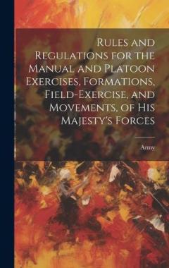 Rules and Regulations for the Manual and Platoon Exercises, Formations, Field-Exercise, and Movements, of His Majesty's Forces