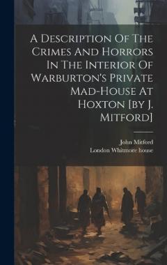 Coperta cărții A Description Of The Crimes And Horrors In The Interior Of Warburton's Private Mad-house At Hoxton [by J. Mitford]