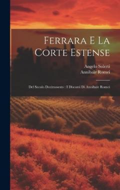 Ferrara E La Corte Estense: Del Secolo Decimosesto: I Discorsi Di Annibale Romei