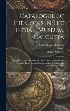 Catalogue Of The Coins In The Indian Museum, Calcutta: The Early Foreign Dynasties And The Guptas. Ancient Coins Of Indian Types. Persian, Mediaeval, South Indian, And Miscellaneous Coins