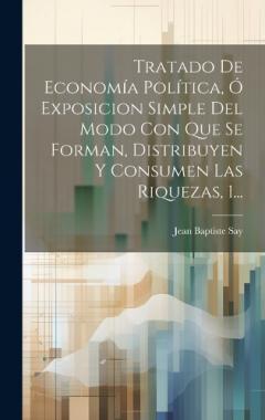 Tratado De Economía Política, Ó Exposicion Simple Del Modo Con Que Se Forman, Distribuyen Y Consumen Las Riquezas, 1...