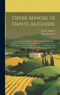 Opere Minori Di Dante Alighieri: La Vita Nuova Di Dante Alighieri I Trattati: De Vulgari Eloquio, De Monarchia E La Questione De Aqua Et Terra, Con Traduzione Italiana Delle Opere Scritte Latinamente, E Note E Illustrazioni Di Pietro Fraticelli. 2. E