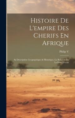 Histoire De L'empire Des Cherifs En Afrique: Sa Description Geographique & Historique, La Relation De La Prise D'oran