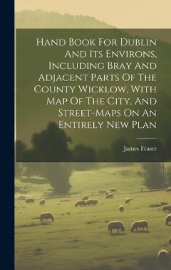 Coperta cărții Hand Book For Dublin And Its Environs, Including Bray And Adjacent Parts Of The County Wicklow, With Map Of The City, And Street-maps On An Entirely New Plan