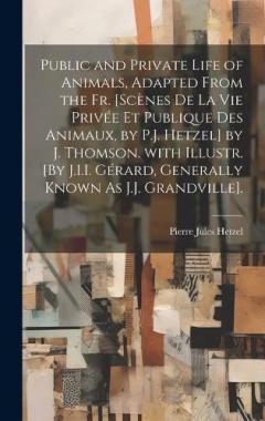 Public and Private Life of Animals, Adapted from the Fr. [Scènes De La Vie Privée Et Publique Des Animaux, by P.J. Hetzel] by J. Thomson. with Illustr. [By J.I.I. Gérard, Generally Known As J.J. Grandville].