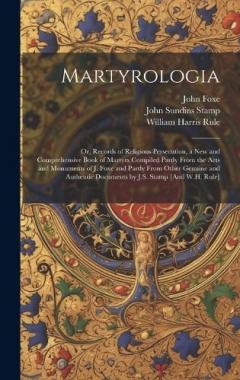 Martyrologia; Or, Records of Religious Persecution, a New and Comprehensive Book of Martyrs Compiled Partly From the Acts and Monuments of J. Foxe and Partly From Other Genuine and Authentic Documents by J.S. Stamp [And W.H. Rule]