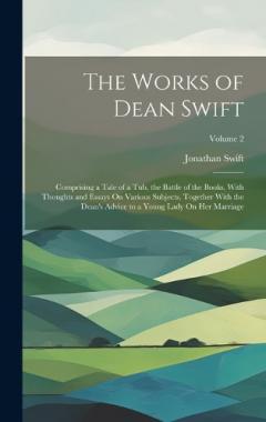 The Works of Dean Swift: Comprising a Tale of a Tub, the Battle of the Books, With Thoughts and Essays On Various Subjects, Together With the Dean's Advice to a Young Lady On Her Marriage; Volume 2