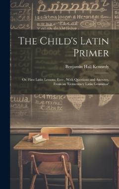 The Child's Latin Primer: Or, First Latin Lessons, Extr., With Questions and Answers, From an 'elementary Latin Grammar'