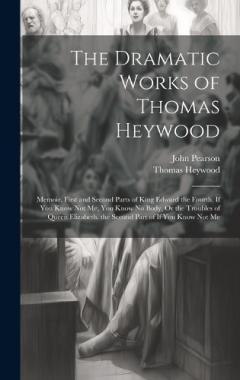 The Dramatic Works of Thomas Heywood: Memoir. First and Second Parts of King Edward the Fourth. If You Know Not Me, You Know No Body, Or the Troubles of Queen Elizabeth. the Second Part of If You Know Not Me