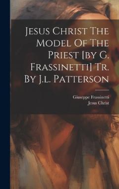 Jesus Christ The Model Of The Priest [by G. Frassinetti] Tr. By J.l. Patterson