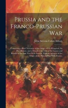 Coperta cărții Prussia and the Franco-Prussian War: Containing a Brief Narrative of the Origin of the Kingdom, Its Past History, and a Detailed Account of the Causes and Results of the Late War With Austria; With an Account of the Origin of the Present War With Fra