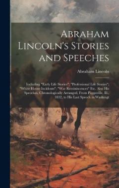 Abraham Lincoln's Stories and Speeches: Including "Early Life Stories"; "Professional Life Stories"; "White House Incidents"; "War Reminiscences" Etc. Also His Speeches, Chronologically Arranged, From Pappsville, Ill., 1832, to His Last Speech in Was