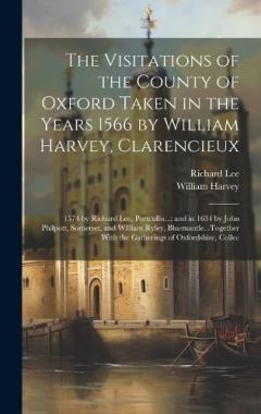 The Visitations of the County of Oxford Taken in the Years 1566 by William Harvey, Clarencieux: 1574 by Richard Lee, Portcullis...; and in 1634 by John Philpott, Somerset, and William Ryley, Bluemantle...Together With the Gatherings of Oxfordshire, C
