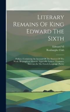 Literary Remains Of King Edward The Sixth: Preface, Containing An Account Of The Sources Of The Work. Biographical Memoir. Appendix. Letters. Orationes. Exercises In The French Language. Poetry