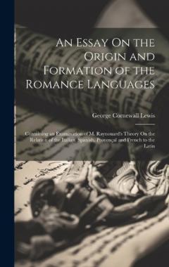 Coperta cărții An Essay On the Origin and Formation of the Romance Languages: Containing an Examination of M. Raynouard's Theory On the Relation of the Italian, Spanish, Provençal and French to the Latin
