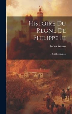 Histoire Du Règne De Philippe Iii: Roi D'espagne...