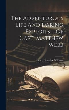 The Adventurous Life And Daring Exploits ... Of Capt. Matthew Webb
