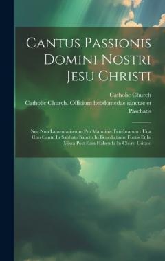 Cantus Passionis Domini Nostri Jesu Christi: Nec Non Lamentationum Pro Matutinis Tenebrarum: Una Cun Cantu In Sabbato Sancto In Benedictione Fontis Et In Missa Post Eam Habenda In Choro Usitato