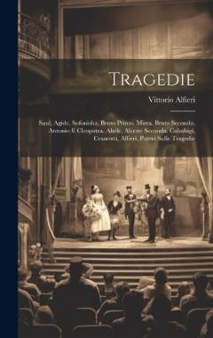 Tragedie: Saul, Agide. Sofonisha, Bruto Primo. Mirra. Bruto Secondo. Antonio E Cleopatra. Ahele, Alceste Seconda. Calsabigi, Cesarotti, Alfieri, Pareri Sulle Tragedie