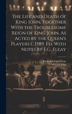 The Life and Death of King John, Together With the Troublesome Reign of King John, As Acted by the Queen's Players C.1589, Ed. With Notes by F.G. Fleay