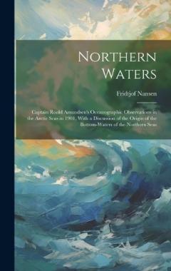Northern Waters: Captain Roald Amundsen's Oceanographic Observations in the Arctic Seas in 1901, With a Discussion of the Origin of the Bottom-Waters of the Northern Seas
