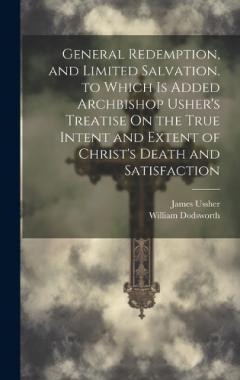 General Redemption, and Limited Salvation. to Which Is Added Archbishop Usher's Treatise On the True Intent and Extent of Christ's Death and Satisfaction