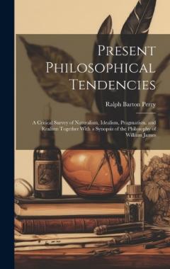 Present Philosophical Tendencies: A Critical Survey of Naturalism, Idealism, Pragmatism, and Realism Together With a Synopsis of the Philosophy of William James