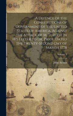 A Defence of the Constitutions of Government of the United States of America, Against the Attack of M. Turgot in His Letter to Dr. Price, Dated the Twenty-Second Day of March, 1778; Volume 3