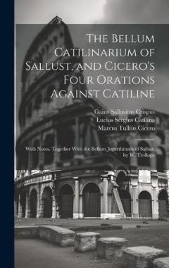 The Bellum Catilinarium of Sallust, and Cicero's Four Orations Against Catiline: With Notes. Together With the Bellum Jugurthinum of Sallust. by W. Trollope