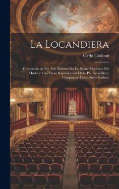 La Locandiera: Commedia in Tre Atti. Ridotta Per La Scena Moderna Nel Modo in Cui Viene Rapresentata Dalle Più Accreditate Compagnie Dramatiche Italiane