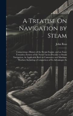 A Treatise On Navigation by Steam: Comprising a History of the Steam Engine, and an Essay Towards a System of the Naval Tactics Peculiar to Steam Navigation, As Applicable Both to Commerce and Maritime Warfare; Including a Comparison of Its Advantage