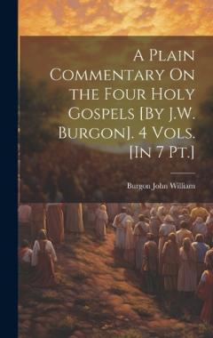 A Plain Commentary On the Four Holy Gospels [By J.W. Burgon]. 4 Vols. [In 7 Pt.]