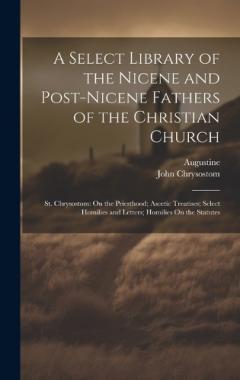 Coperta cărții A Select Library of the Nicene and Post-Nicene Fathers of the Christian Church: St. Chrysostom: On the Priesthood; Ascetic Treatises; Select Homilies and Letters; Homilies On the Statutes